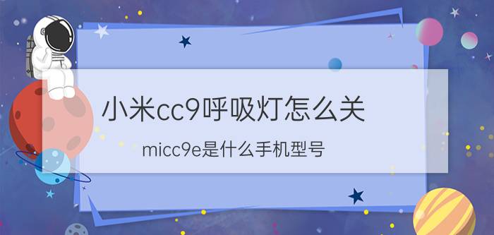 小米cc9呼吸灯怎么关 micc9e是什么手机型号？